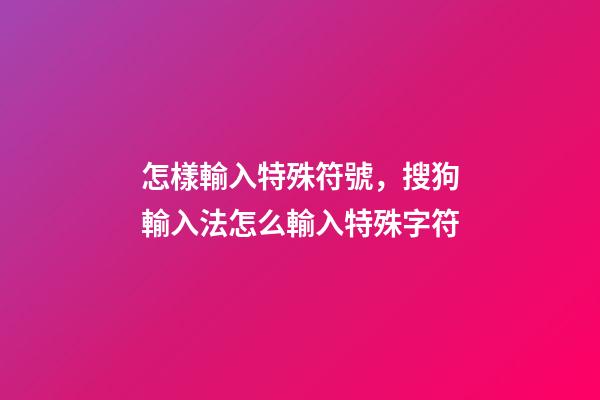 怎樣輸入特殊符號，搜狗輸入法怎么輸入特殊字符-第1張-觀點-玄機派