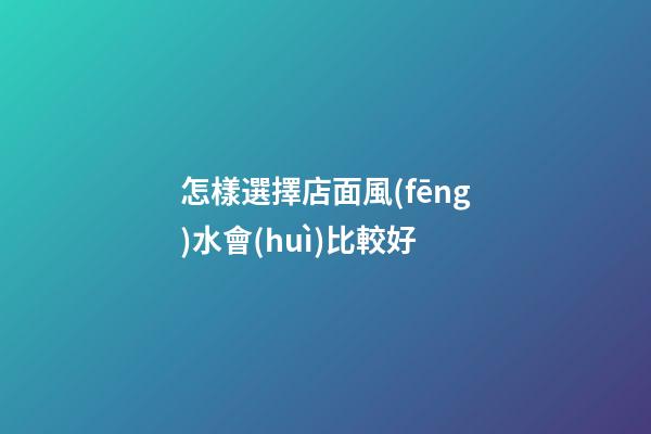 怎樣選擇店面風(fēng)水會(huì)比較好