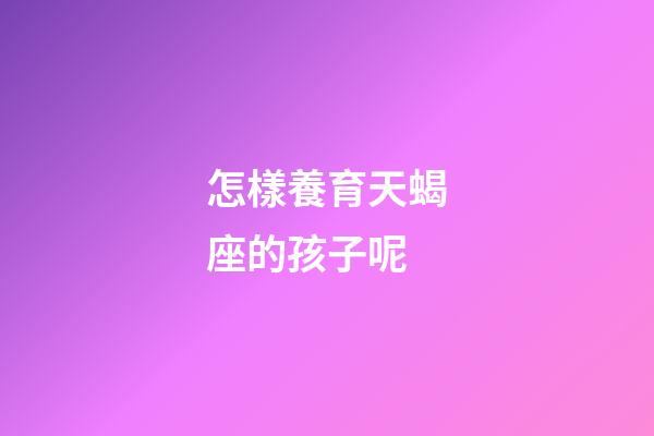 怎樣養育天蝎座的孩子呢