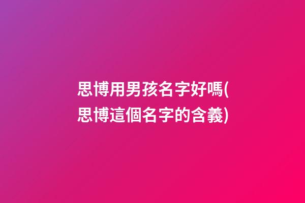 思博用男孩名字好嗎(思博這個名字的含義)