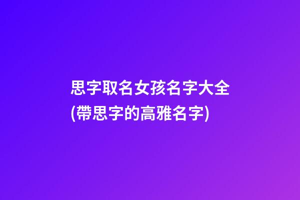 思字取名女孩名字大全(帶思字的高雅名字)