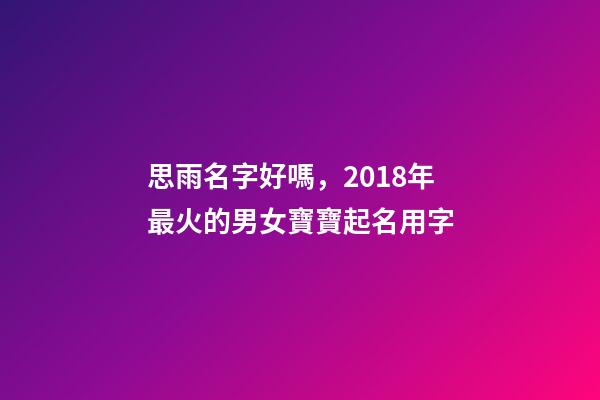思雨名字好嗎，2018年最火的男女寶寶起名用字-第1張-觀點-玄機派
