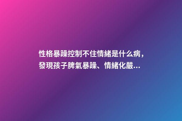 性格暴躁控制不住情緒是什么病，發現孩子脾氣暴躁、情緒化嚴重背后的真相-第1張-觀點-玄機派