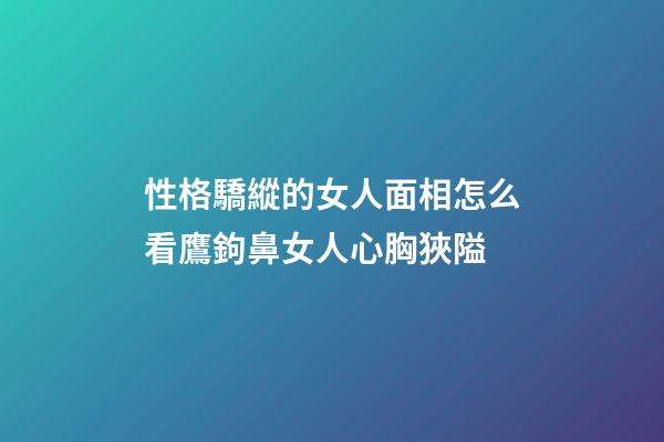性格驕縱的女人面相怎么看?鷹鉤鼻女人心胸狹隘