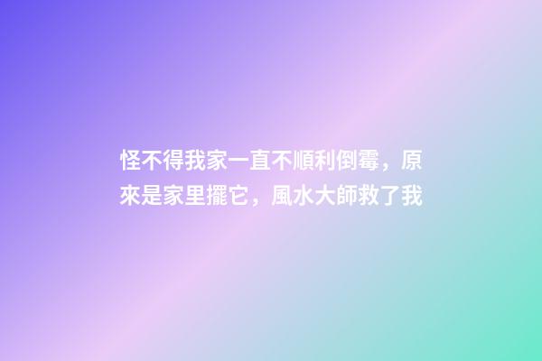 怪不得我家一直不順利倒霉，原來是家里擺它，風水大師救了我
