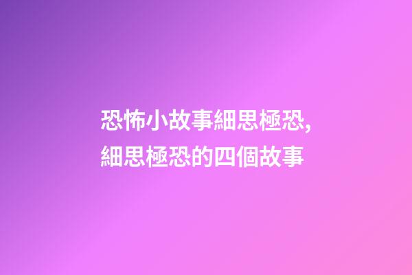 恐怖小故事細思極恐,細思極恐的四個故事-第1張-觀點-玄機派