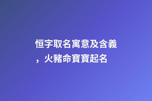 恒字取名寓意及含義，火豬命寶寶起名-第1張-觀點-玄機派