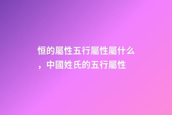 恒的屬性五行屬性屬什么，中國姓氏的五行屬性