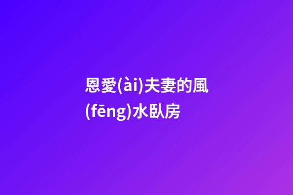 恩愛(ài)夫妻的風(fēng)水臥房