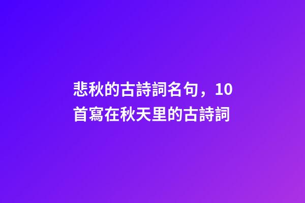 悲秋的古詩詞名句，10首寫在秋天里的古詩詞