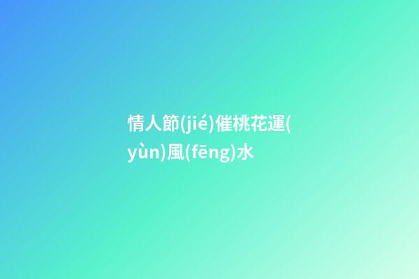 情人節(jié)催桃花運(yùn)風(fēng)水