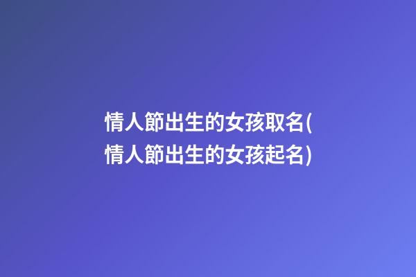 情人節出生的女孩取名(情人節出生的女孩起名)