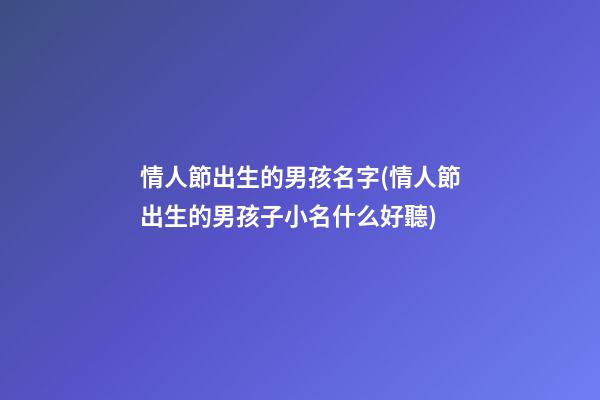 情人節出生的男孩名字(情人節出生的男孩子小名什么好聽)