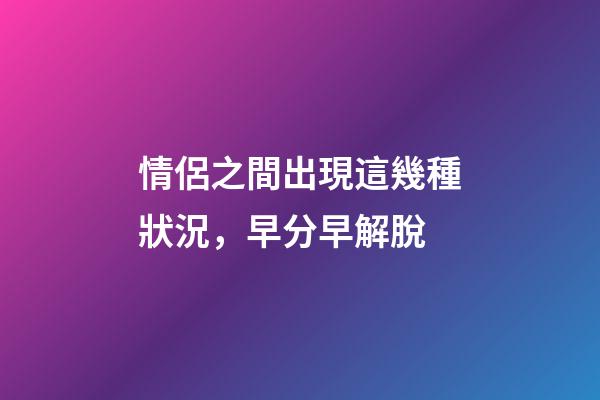 情侶之間出現這幾種狀況，早分早解脫