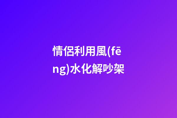 情侶利用風(fēng)水化解吵架