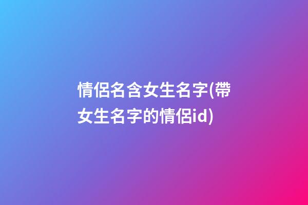 情侶名含女生名字(帶女生名字的情侶id)