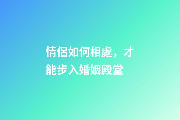情侶如何相處，才能步入婚姻殿堂