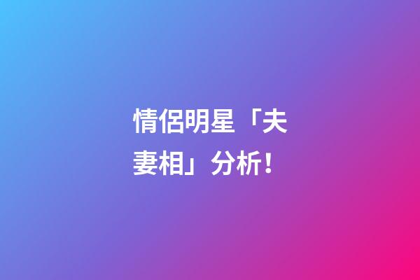 情侶明星「夫妻相」分析！