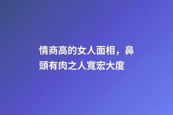 情商高的女人面相，鼻頭有肉之人寬宏大度