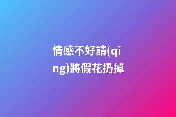 情感不好請(qǐng)將假花扔掉