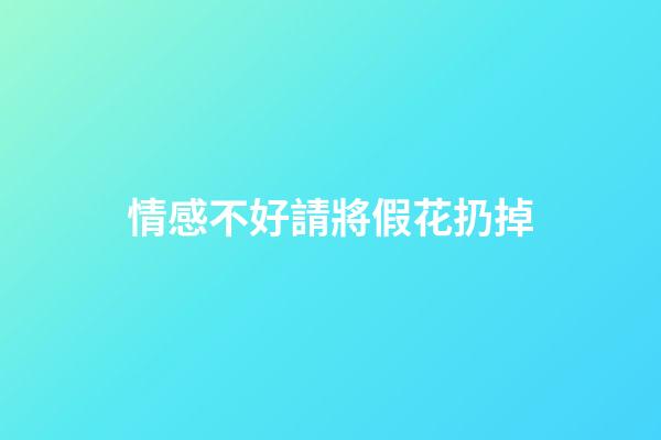 情感不好請將假花扔掉