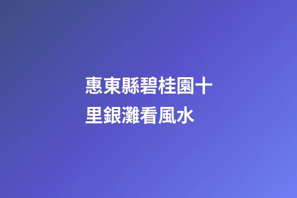 惠東縣碧桂園十里銀灘看風水