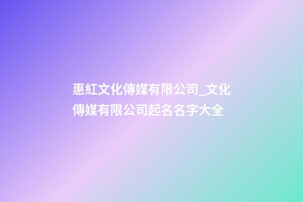 惠紅文化傳媒有限公司_文化傳媒有限公司起名名字大全-第1張-公司起名-玄機(jī)派