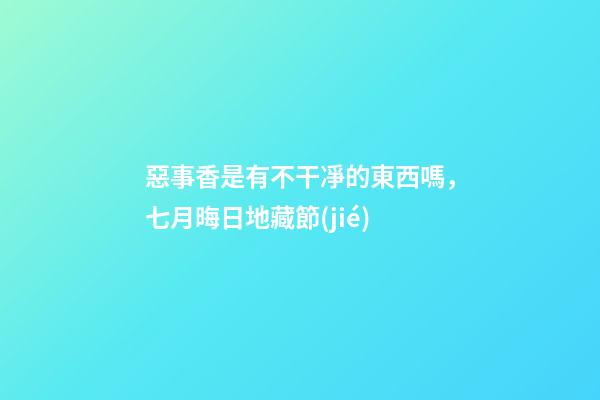 惡事香是有不干凈的東西嗎，七月晦日地藏節(jié)-第1張-觀點(diǎn)-玄機(jī)派