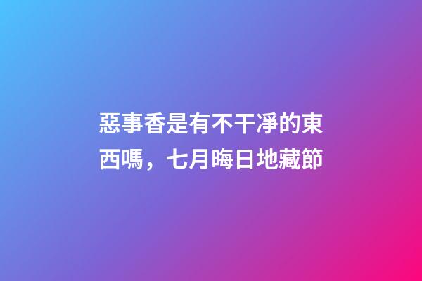 惡事香是有不干凈的東西嗎，七月晦日地藏節