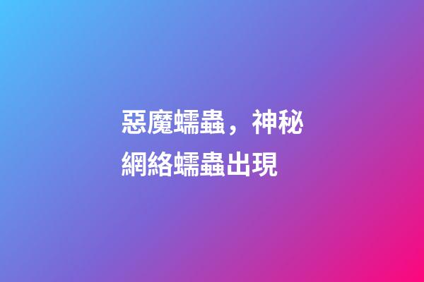 惡魔蠕蟲，神秘網絡蠕蟲出現-第1張-觀點-玄機派