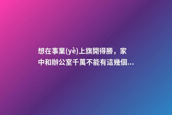 想在事業(yè)上旗開得勝，家中和辦公室千萬不能有這幾個不良風水