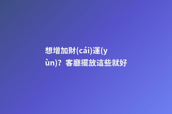 想增加財(cái)運(yùn)？客廳擺放這些就好