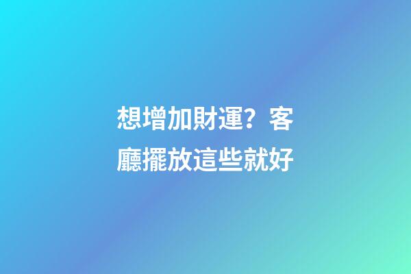 想增加財運？客廳擺放這些就好