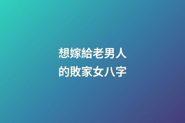 想嫁給老男人的敗家女八字