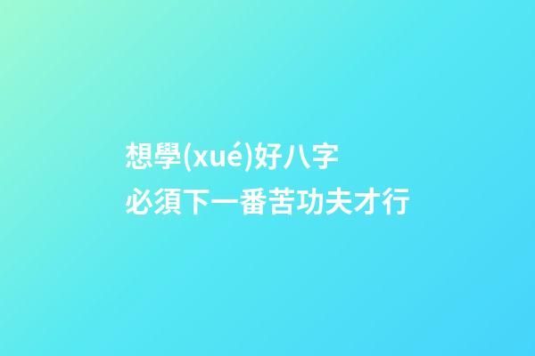 想學(xué)好八字必須下一番苦功夫才行