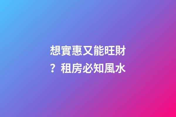 想實惠又能旺財？租房必知風水