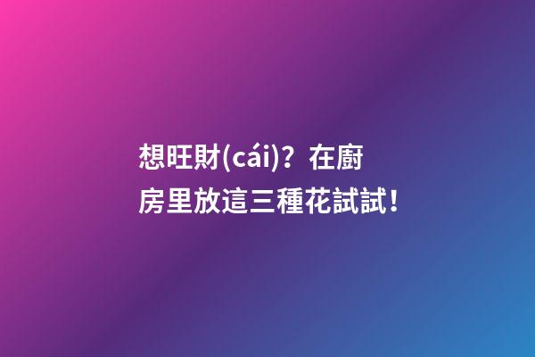 想旺財(cái)？在廚房里放這三種花試試！