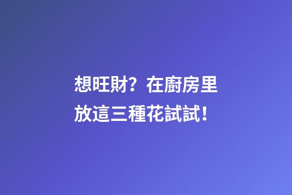 想旺財？在廚房里放這三種花試試！