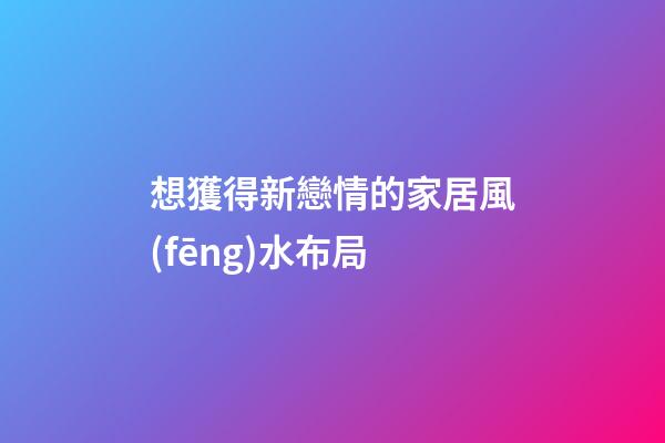 想獲得新戀情的家居風(fēng)水布局