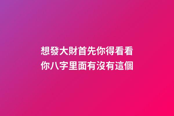 想發大財?首先你得看看你八字里面有沒有這個