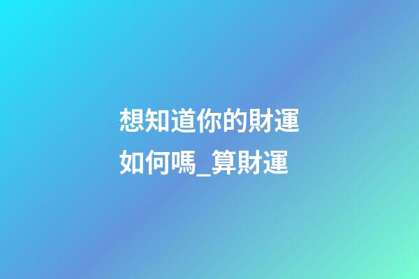 想知道你的財運如何嗎_算財運