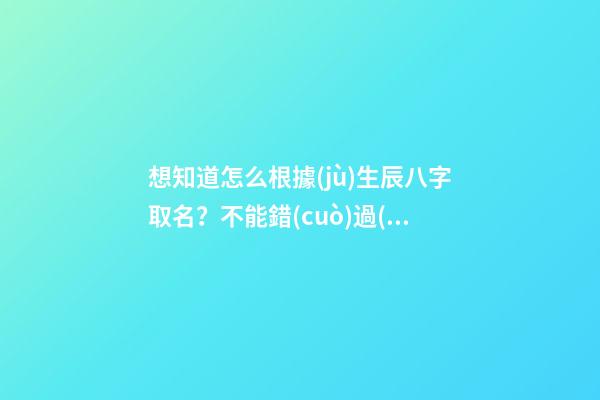 想知道怎么根據(jù)生辰八字取名？不能錯(cuò)過(guò)的好文