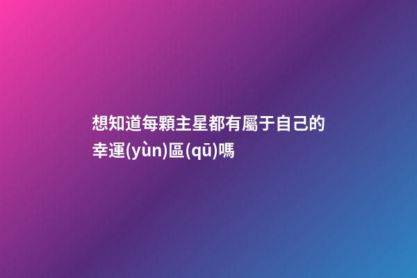 想知道每顆主星都有屬于自己的幸運(yùn)區(qū)嗎