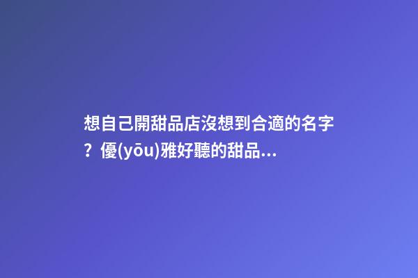 想自己開甜品店沒想到合適的名字？優(yōu)雅好聽的甜品店名字任你挑-第1張-店鋪起名-玄機(jī)派