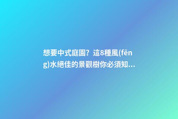想要中式庭園？這8種風(fēng)水絕佳的景觀樹你必須知道