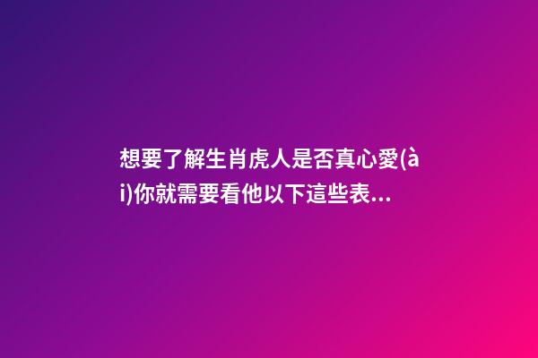 想要了解生肖虎人是否真心愛(ài)你就需要看他以下這些表現(xiàn)