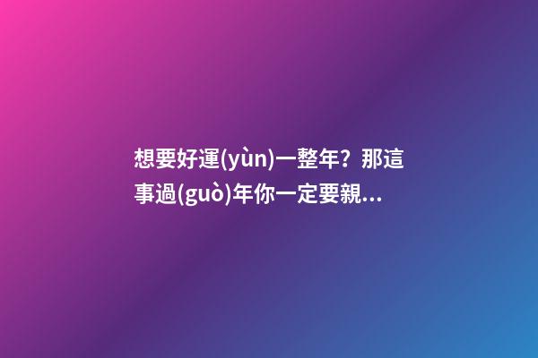 想要好運(yùn)一整年？那這事過(guò)年你一定要親手做！