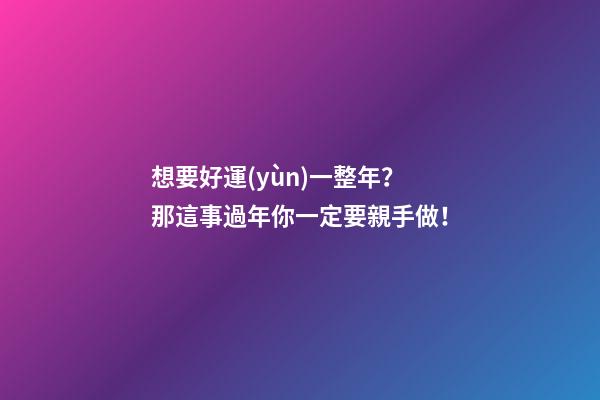 想要好運(yùn)一整年？那這事過年你一定要親手做！