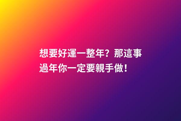 想要好運一整年？那這事過年你一定要親手做！