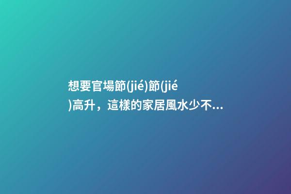 想要官場節(jié)節(jié)高升，這樣的家居風水少不了